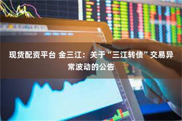 现货配资平台 金三江：关于“三江转债”交易异常波动的公告