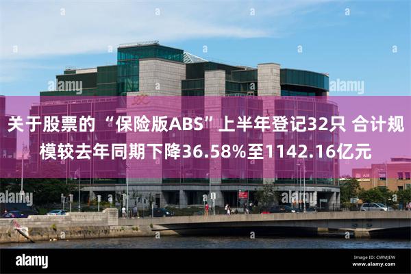 关于股票的 “保险版ABS”上半年登记32只 合计规模较去年同期下降36.58%至1142.16亿元