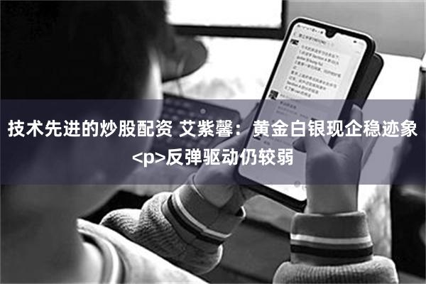 技术先进的炒股配资 艾紫馨：黄金白银现企稳迹象<p>反弹驱动仍较弱