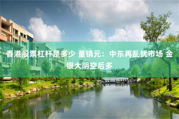 香港股票杠杆是多少 董镇元：中东再乱扰市场 金银大阴空后多