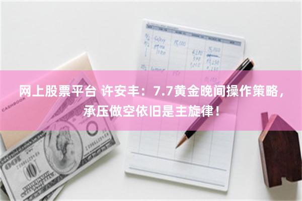 网上股票平台 许安丰:7.7黄金晚间操作策略,承压做空依旧是主旋律!