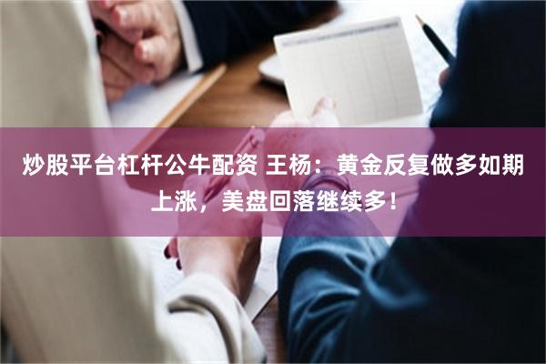 炒股平台杠杆公牛配资 王杨：黄金反复做多如期上涨，美盘回落继续多！