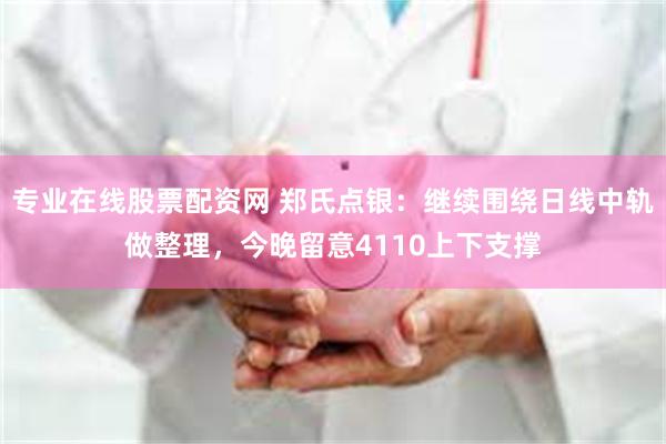 专业在线股票配资网 郑氏点银：继续围绕日线中轨做整理，今晚留意4110上下支撑