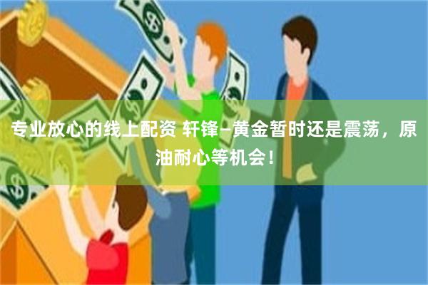 专业放心的线上配资 轩锋—黄金暂时还是震荡，原油耐心等机会！