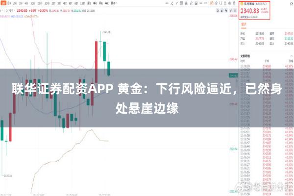 联华证券配资APP 黄金：下行风险逼近，已然身处悬崖边缘