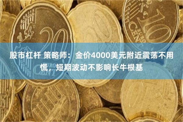 股市杠杆 策略师：金价4000美元附近震荡不用慌，短期波动不影响长牛根基