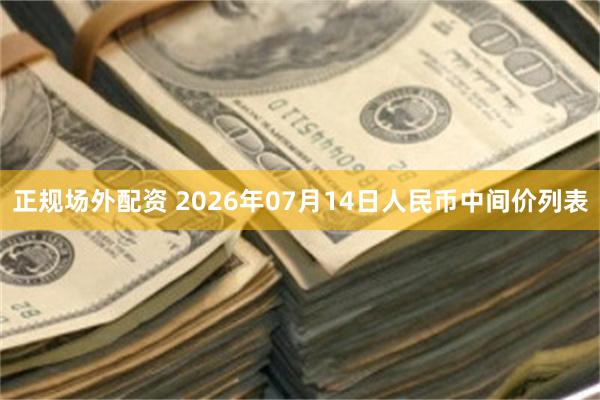 正规场外配资 2026年07月14日人民币中间价列表