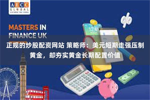 正规的炒股配资网站 策略师：美元短期走强压制黄金，却夯实黄金长期配置价值