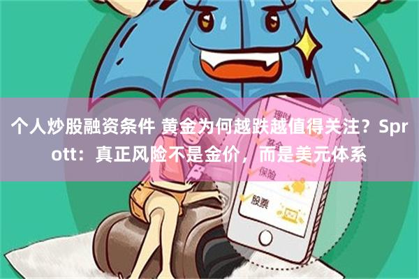 个人炒股融资条件 黄金为何越跌越值得关注?Sprott:真正风险不是金价,而是美元体系