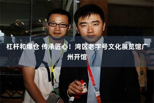 杠杆和爆仓 传承匠心！湾区老字号文化展览馆广州开馆