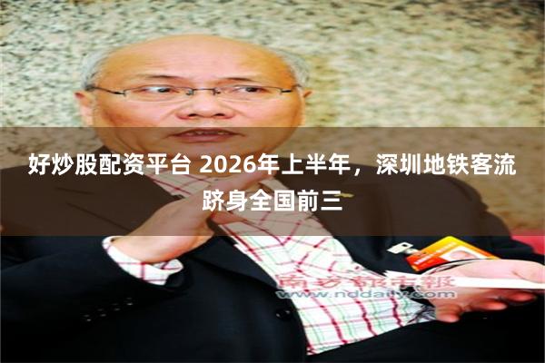 好炒股配资平台 2026年上半年，深圳地铁客流跻身全国前三