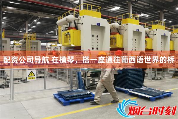 配资公司导航 在横琴,搭一座通往葡西语世界的桥