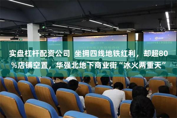 实盘杠杆配资公司 坐拥四线地铁红利,却超80%店铺空置,华强北地下商业街“冰火两重天”