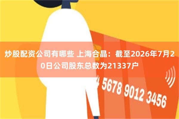炒股配资公司有哪些 上海合晶：截至2026年7月20日公司股东总数为21337户