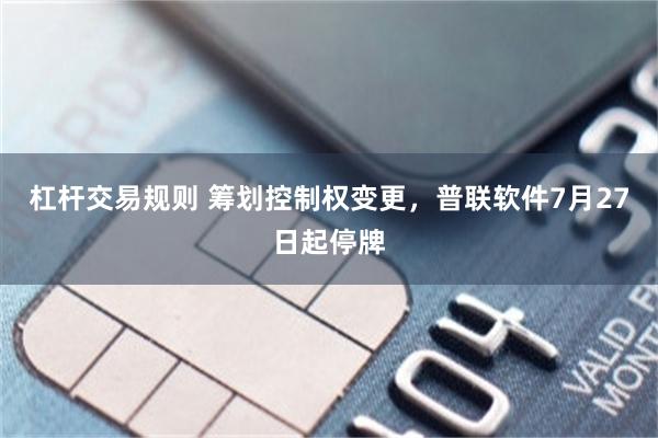 杠杆交易规则 筹划控制权变更，普联软件7月27日起停牌
