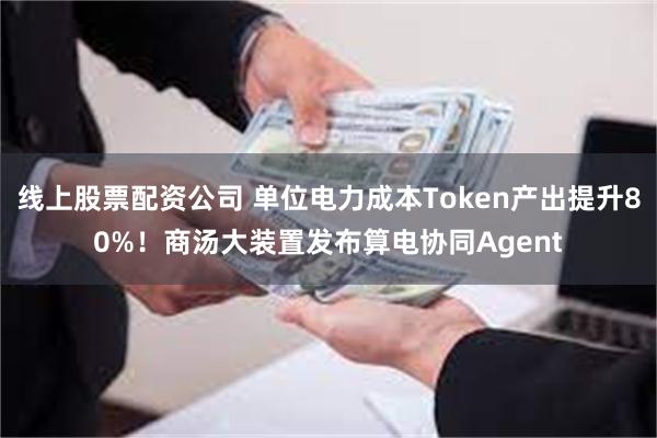 线上股票配资公司 单位电力成本Token产出提升80%！商汤大装置发布算电协同Agent