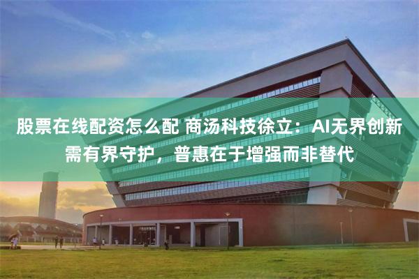股票在线配资怎么配 商汤科技徐立：AI无界创新需有界守护，普惠在于增强而非替代