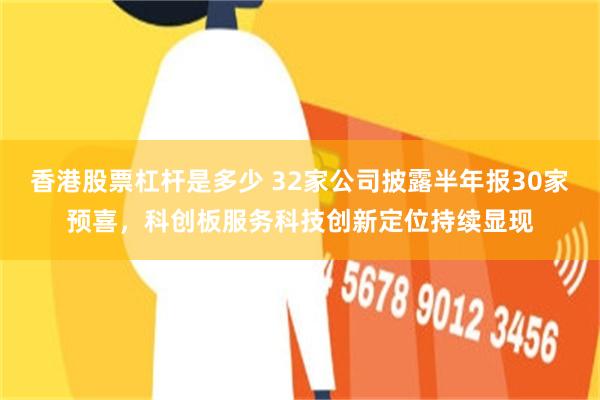 香港股票杠杆是多少 32家公司披露半年报30家预喜，科创板服务科技创新定位持续显现