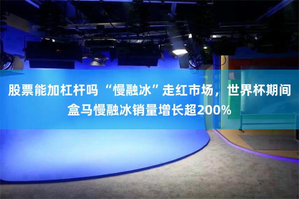 股票能加杠杆吗 “慢融冰”走红市场，世界杯期间盒马慢融冰销量增长超200%