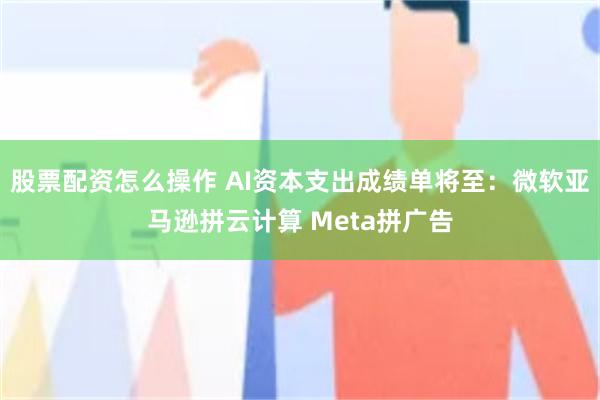 股票配资怎么操作 AI资本支出成绩单将至：微软亚马逊拼云计算 Meta拼广告