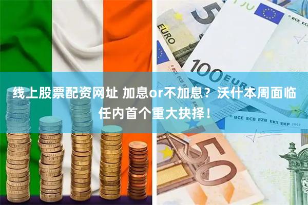 线上股票配资网址 加息or不加息？沃什本周面临任内首个重大抉择！