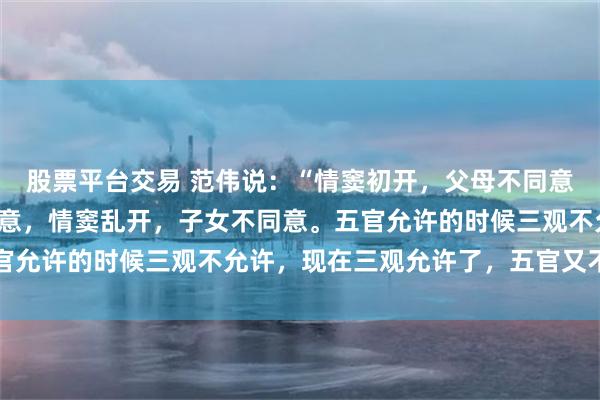 股票平台交易 范伟说：“情窦初开，父母不同意，情窦再开，老婆不同意，情窦乱开，子女不同意。五官允许的时候三观不允许，现在三观允许了，五官又不允许