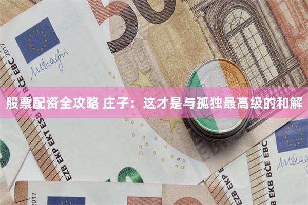股票配资全攻略 庄子：这才是与孤独最高级的和解