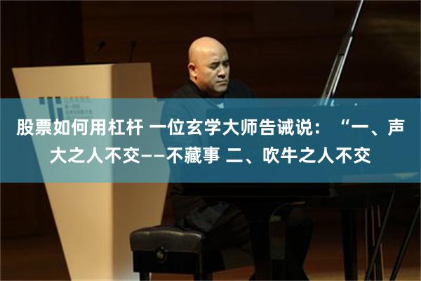 股票如何用杠杆 一位玄学大师告诫说： “一、声大之人不交——不藏事 二、吹牛之人不交