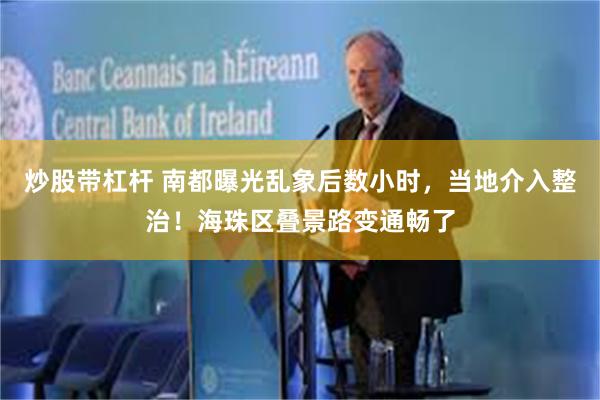 炒股带杠杆 南都曝光乱象后数小时，当地介入整治！海珠区叠景路变通畅了