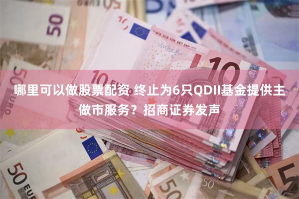 哪里可以做股票配资 终止为6只QDII基金提供主做市服务？招商证券发声