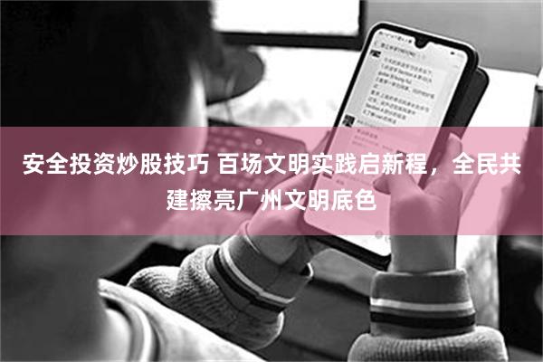 安全投资炒股技巧 百场文明实践启新程，全民共建擦亮广州文明底色