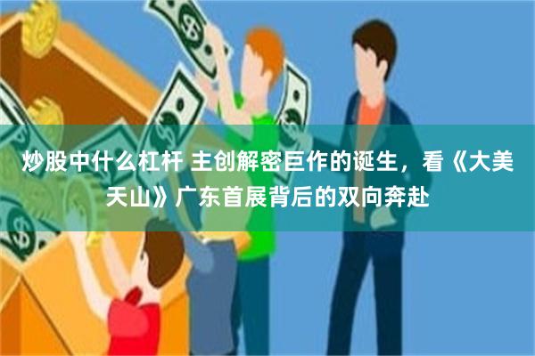 炒股中什么杠杆 主创解密巨作的诞生，看《大美天山》广东首展背后的双向奔赴