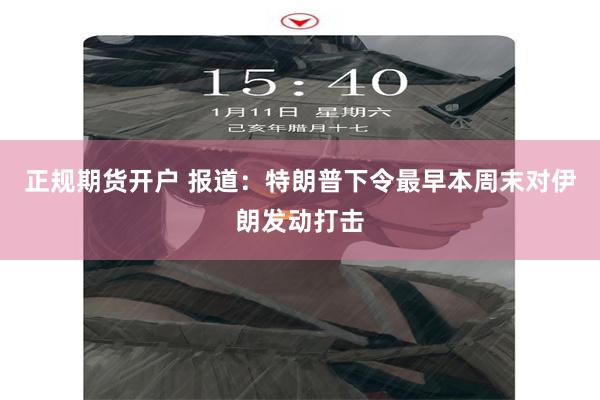 正规期货开户 报道：特朗普下令最早本周末对伊朗发动打击