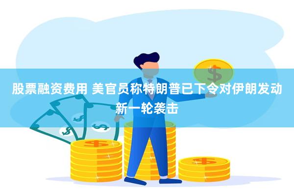 股票融资费用 美官员称特朗普已下令对伊朗发动新一轮袭击