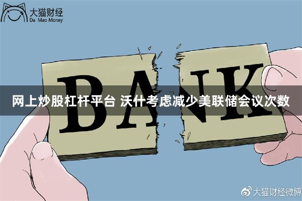 网上炒股杠杆平台 沃什考虑减少美联储会议次数