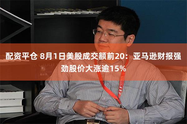 配资平仓 8月1日美股成交额前20：亚马逊财报强劲股价大涨逾15%