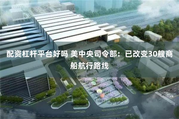 配资杠杆平台好吗 美中央司令部:已改变30艘商船航行路线