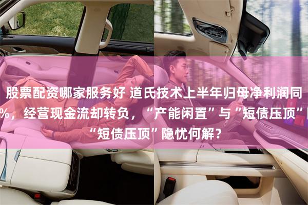 股票配资哪家服务好 道氏技术上半年归母净利润同比增超25%，经营现金流却转负，“产能闲置”与“短债压顶”隐忧何解？