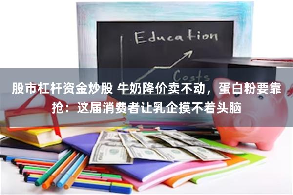 股市杠杆资金炒股 牛奶降价卖不动，蛋白粉要靠抢：这届消费者让乳企摸不着头脑
