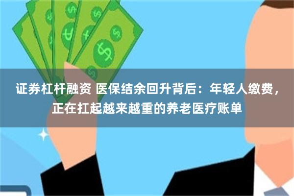 证券杠杆融资 医保结余回升背后：年轻人缴费，正在扛起越来越重的养老医疗账单