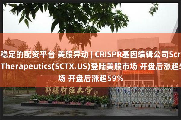 稳定的配资平台 美股异动 | CRISPR基因编辑公司Scribe Therapeutics(SCTX.US)登陆美股市场 开盘后涨超59%