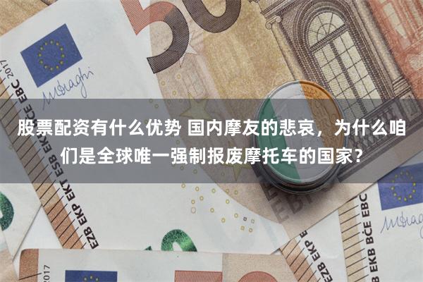 股票配资有什么优势 国内摩友的悲哀，为什么咱们是全球唯一强制报废摩托车的国家？