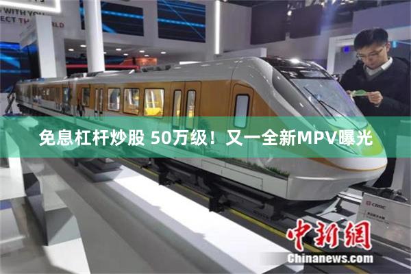 免息杠杆炒股 50万级！又一全新MPV曝光