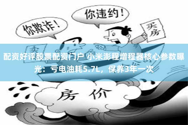 配资好评股票配资门户 小米澎程增程器核心参数曝光：亏电油耗5.7L，保养3年一次