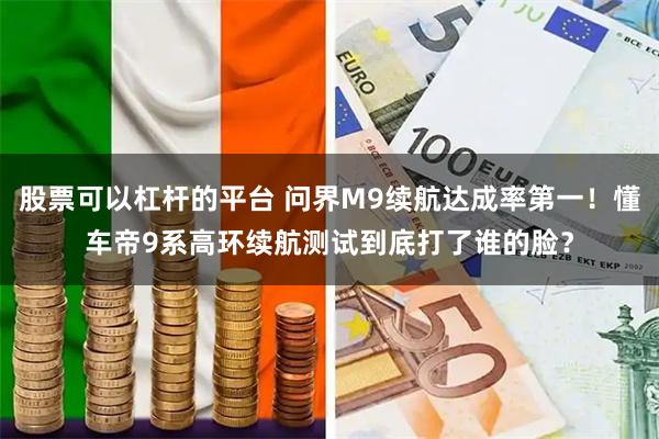 股票可以杠杆的平台 问界M9续航达成率第一！懂车帝9系高环续航测试到底打了谁的脸？