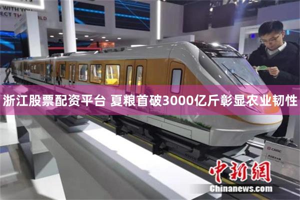 浙江股票配资平台 夏粮首破3000亿斤彰显农业韧性