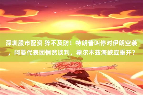 深圳股市配资 猝不及防！特朗普叫停对伊朗空袭，阿曼代表团悄然谈判，霍尔木兹海峡或重开？