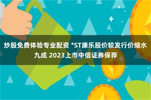 炒股免费体验专业配资 *ST康乐股价较发行价缩水九成 2023上市中信证券保荐