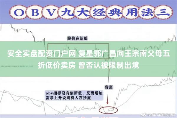 安全实盘配资门户网 复星郭广昌向王宗南父母五折低价卖房 曾否认被限制出境