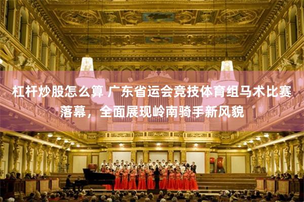 杠杆炒股怎么算 广东省运会竞技体育组马术比赛落幕,全面展现岭南骑手新风貌